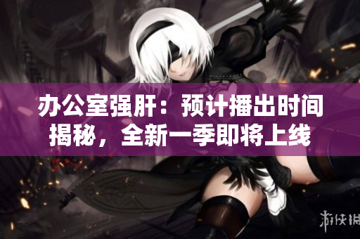办公室强肝：预计播出时间揭秘，全新一季即将上线