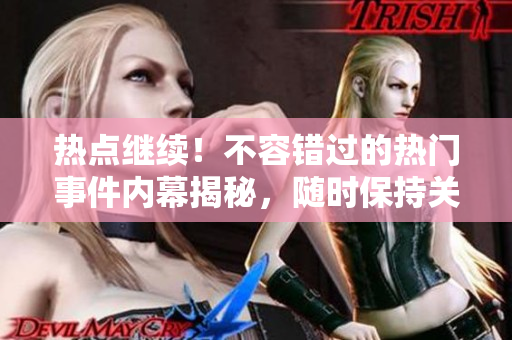 热点继续！不容错过的热门事件内幕揭秘，随时保持关注，别让吃瓜的机会溜走！