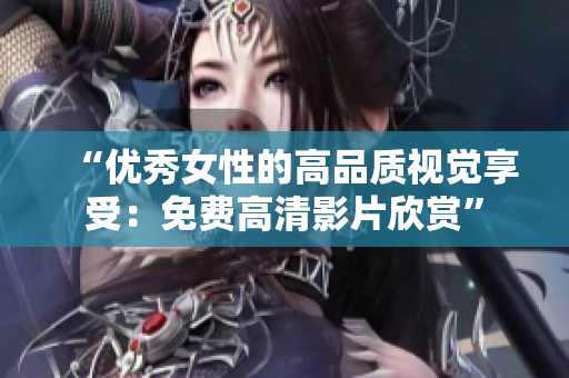 “优秀女性的高品质视觉享受：免费高清影片欣赏”