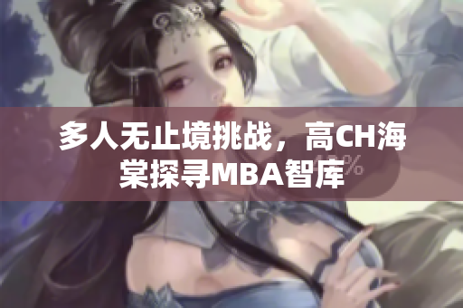 多人无止境挑战，高CH海棠探寻MBA智库