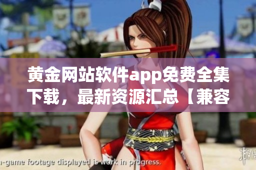 黄金网站软件app免费全集下载，最新资源汇总【兼容iOSAndroid】