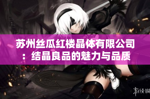 苏州丝瓜红楼晶体有限公司：结晶良品的魅力与品质