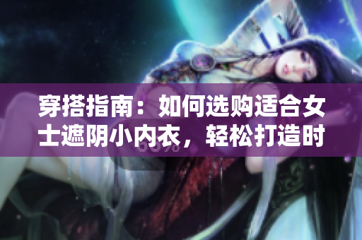 穿搭指南：如何选购适合女士遮阴小内衣，轻松打造时尚内搭造型