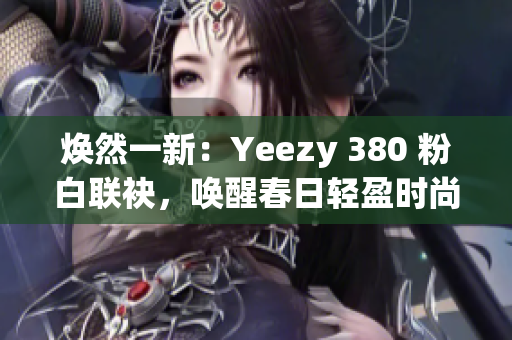 焕然一新：Yeezy 380 粉白联袂，唤醒春日轻盈时尚