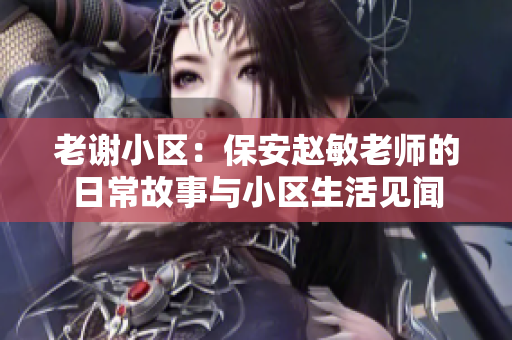 老谢小区：保安赵敏老师的日常故事与小区生活见闻