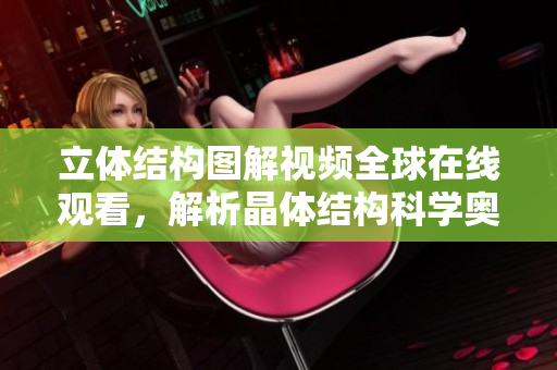 立体结构图解视频全球在线观看，解析晶体结构科学奥秘