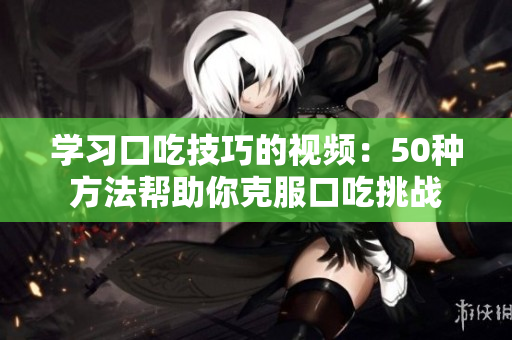 学习口吃技巧的视频：50种方法帮助你克服口吃挑战