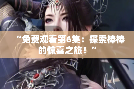 “免费观看第6集：探索棒棒的惊喜之旅！”