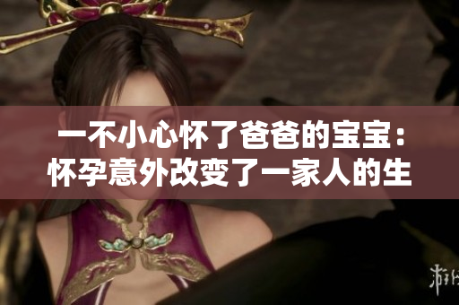 一不小心怀了爸爸的宝宝：怀孕意外改变了一家人的生活