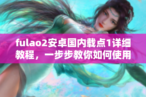 fulao2安卓国内载点1详细教程，一步步教你如何使用与操作