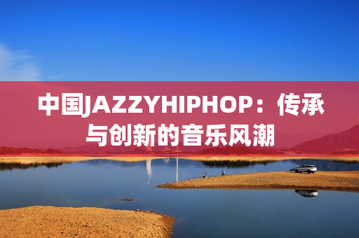 中国JAZZYHIPHOP：传承与创新的音乐风潮