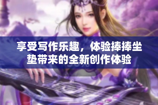 享受写作乐趣，体验捧捧坐垫带来的全新创作体验
