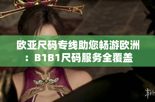 欧亚尺码专线助您畅游欧洲：B1B1尺码服务全覆盖