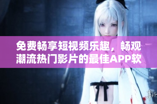 免费畅享短视频乐趣，畅观潮流热门影片的最佳APP软件