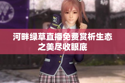 河畔绿草直播免费赏析生态之美尽收眼底