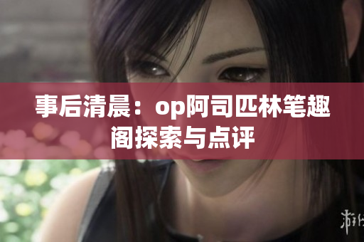 事后清晨：op阿司匹林笔趣阁探索与点评