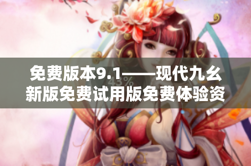 免费版本9.1——现代九幺新版免费试用版免费体验资讯