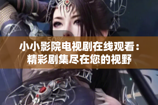 小小影院电视剧在线观看：精彩剧集尽在您的视野