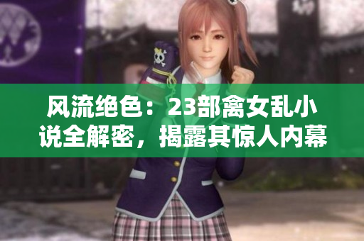 风流绝色：23部禽女乱小说全解密，揭露其惊人内幕与情欲纷争