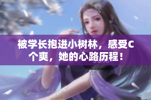 被学长抱进小树林，感受C个爽，她的心路历程！