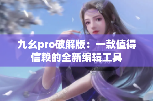 九幺pro破解版：一款值得信赖的全新编辑工具
