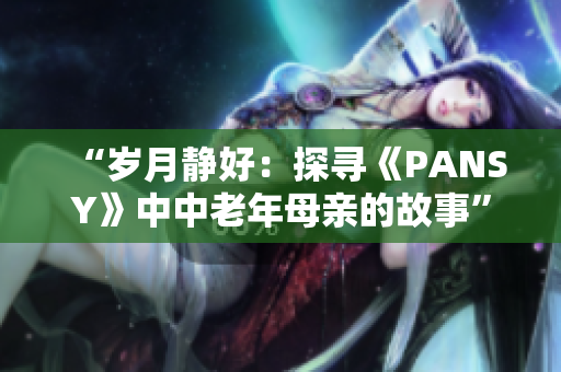 “岁月静好：探寻《PANSY》中中老年母亲的故事”