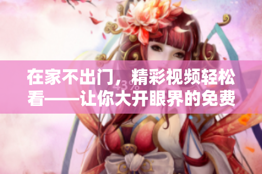 在家不出门，精彩视频轻松看——让你大开眼界的免费视频分享推荐