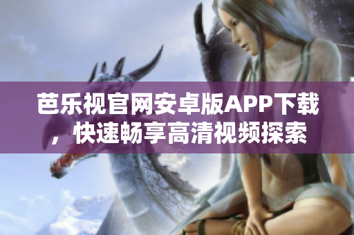 芭乐视官网安卓版APP下载，快速畅享高清视频探索