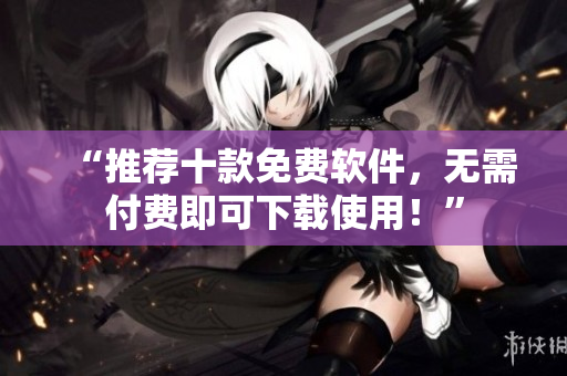 “推荐十款免费软件，无需付费即可下载使用！”