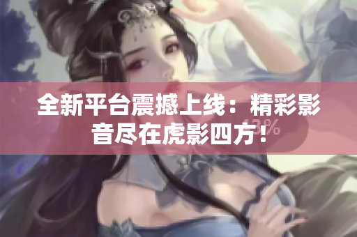 全新平台震撼上线：精彩影音尽在虎影四方！