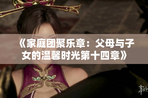 《家庭团聚乐章：父母与子女的温馨时光第十四章》