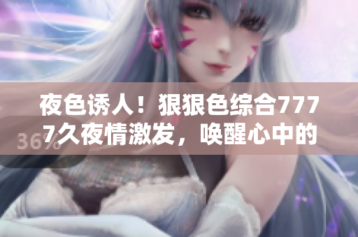 夜色诱人！狠狠色综合7777久夜情激发，唤醒心中的欲望与激情