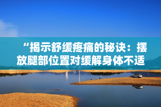 “揭示舒缓疼痛的秘诀：摆放腿部位置对缓解身体不适的重要性”