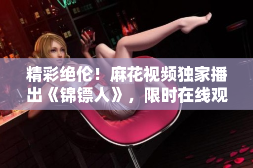 精彩绝伦！麻花视频独家播出《锦镖人》，限时在线观看！