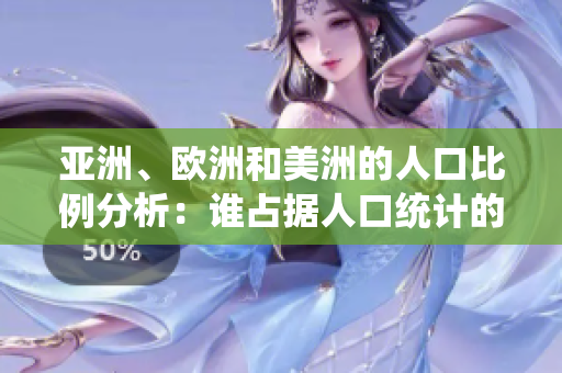 亚洲、欧洲和美洲的人口比例分析：谁占据人口统计的主导地位？
