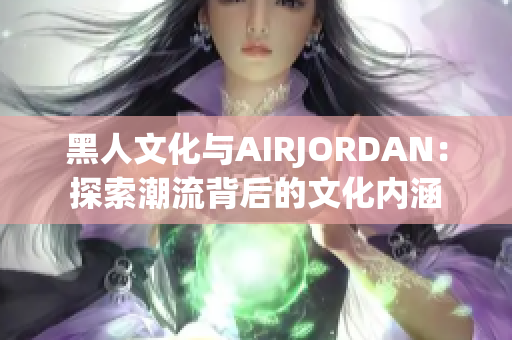 黑人文化与AIRJORDAN：探索潮流背后的文化内涵