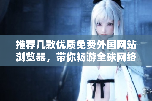 推荐几款优质免费外国网站浏览器，带你畅游全球网络