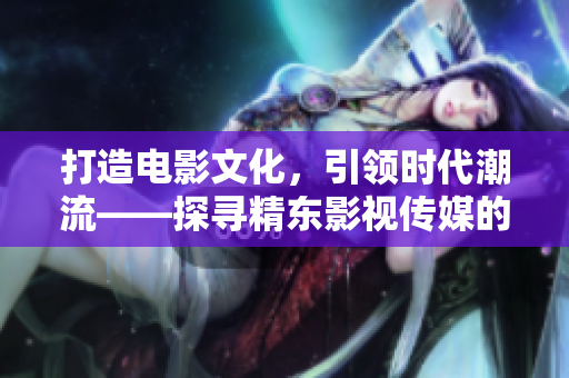 打造电影文化，引领时代潮流——探寻精东影视传媒的文化管理之道