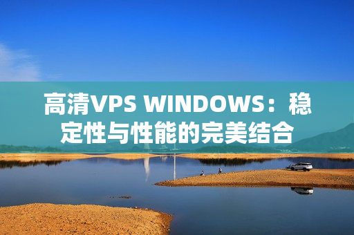 高清VPS WINDOWS：稳定性与性能的完美结合