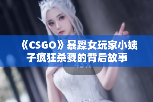 《CSGO》暴躁女玩家小姨子疯狂杀戮的背后故事