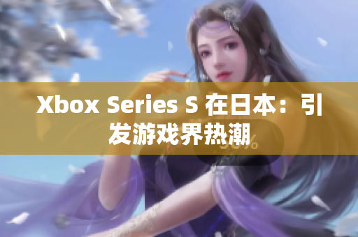 Xbox Series S 在日本：引发游戏界热潮
