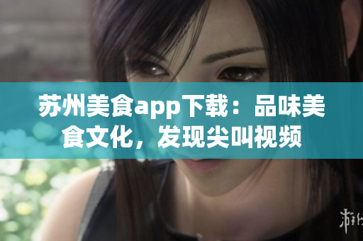 苏州美食app下载：品味美食文化，发现尖叫视频