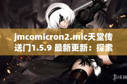 jmcomicron2.mic天堂传送门1.5.9 最新更新：探索神秘门户的冒险世界