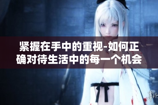 紧握在手中的重视-如何正确对待生活中的每一个机会