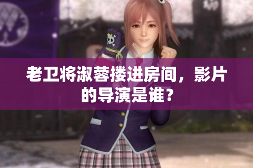 老卫将淑蓉搂进房间，影片的导演是谁？