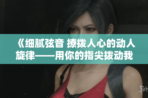 《细腻弦音 撩拨人心的动人旋律——用你的指尖拨动我的心弦第二季》
