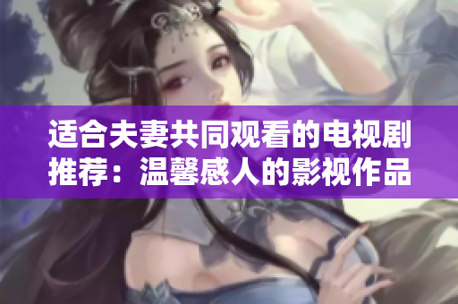 适合夫妻共同观看的电视剧推荐：温馨感人的影视作品推荐