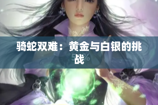 骑蛇双难：黄金与白银的挑战