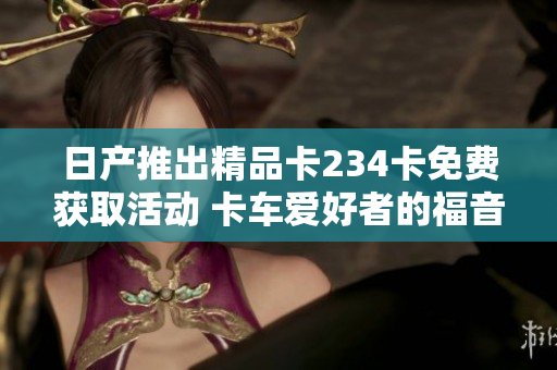 日产推出精品卡234卡免费获取活动 卡车爱好者的福音!