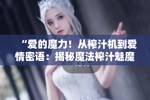 “爱的魔力！从榨汁机到爱情密语：揭秘魔法榨汁魅魔的情感触发器！”